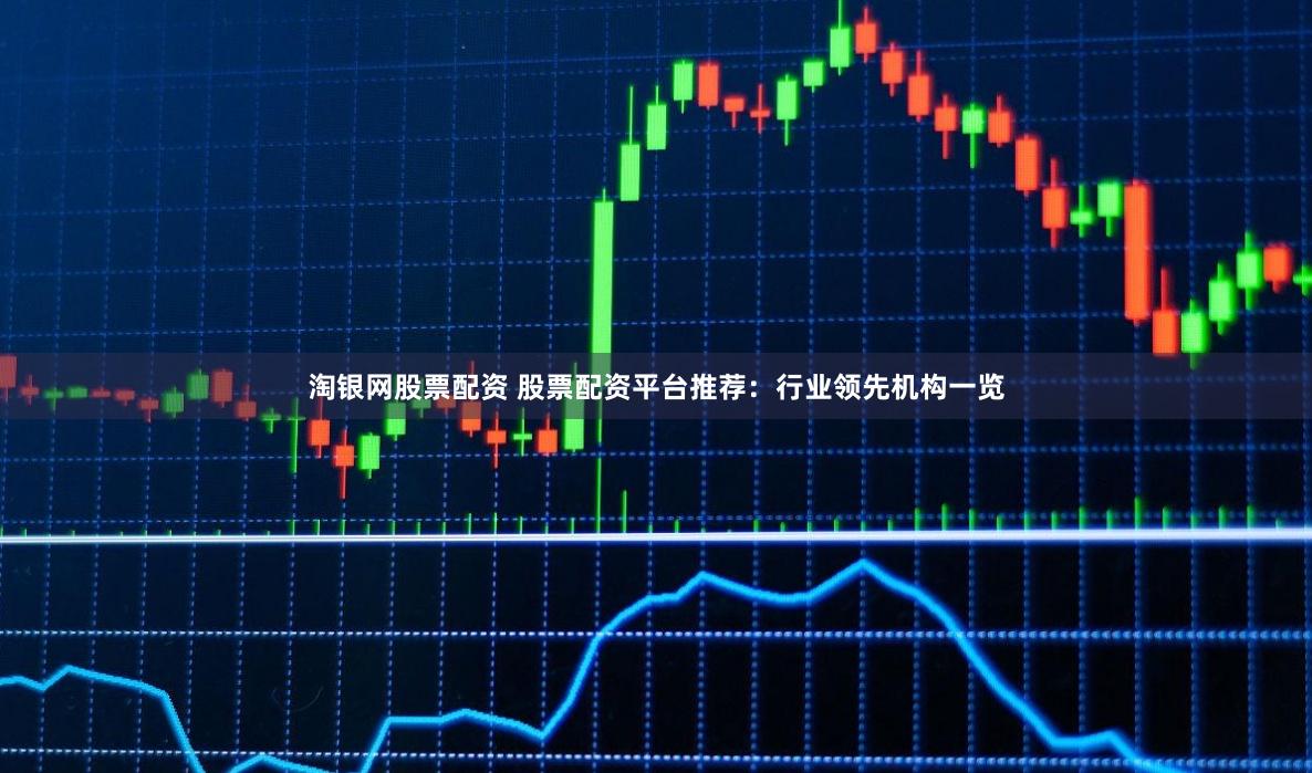 淘银网股票配资 股票配资平台推荐：行业领先机构一览
