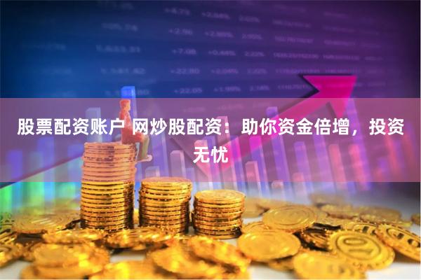 股票配资账户 网炒股配资：助你资金倍增，投资无忧