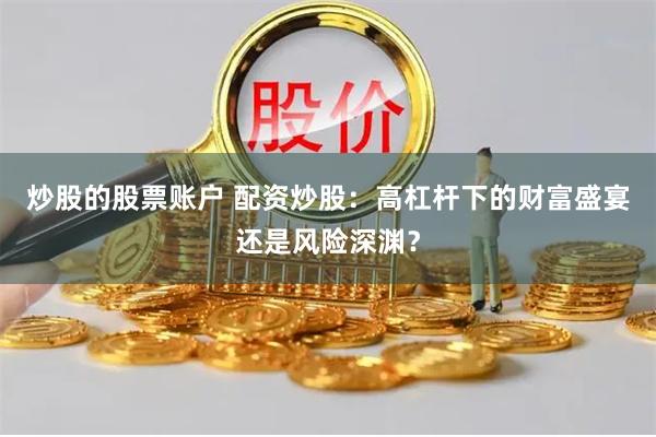 炒股的股票账户 配资炒股：高杠杆下的财富盛宴还是风险深渊？