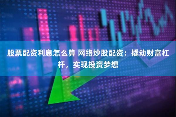 股票配资利息怎么算 网络炒股配资:撬动财富杠杆,实现投资梦想