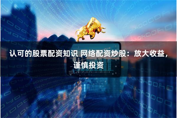 认可的股票配资知识 网络配资炒股:放大收益,谨慎投资