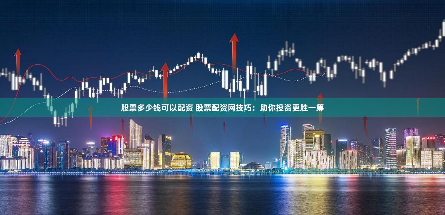 股票多少钱可以配资 股票配资网技巧：助你投资更胜一筹