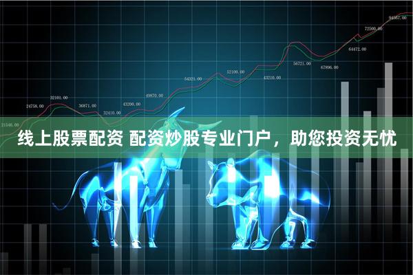 线上股票配资 配资炒股专业门户，助您投资无忧
