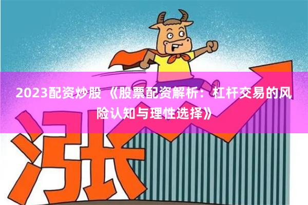 2023配资炒股 《股票配资解析：杠杆交易的风险认知与理性选择》