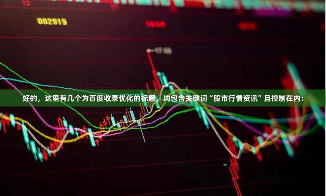 好的，这里有几个为百度收录优化的标题，均包含关键词“股市行情资讯”且控制在内：