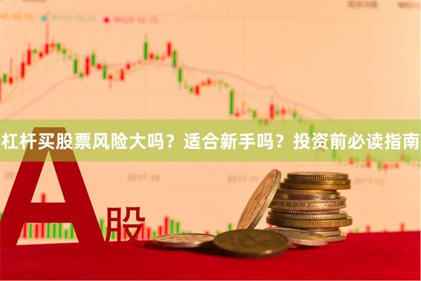 杠杆买股票风险大吗？适合新手吗？投资前必读指南