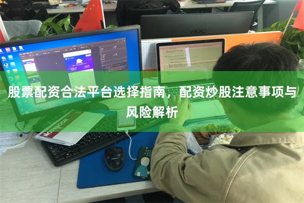 股票配资合法平台选择指南，配资炒股注意事项与风险解析