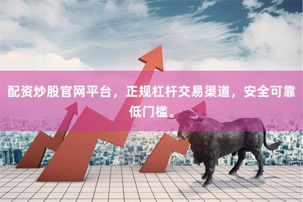 配资炒股官网平台，正规杠杆交易渠道，安全可靠低门槛。