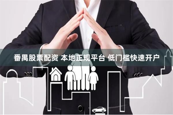 番禺股票配资 本地正规平台 低门槛快速开户