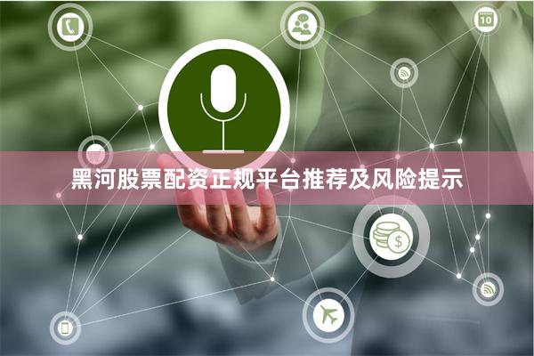黑河股票配资正规平台推荐及风险提示
