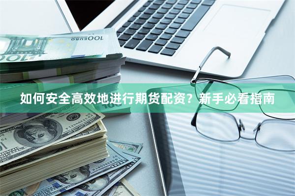 如何安全高效地进行期货配资？新手必看指南