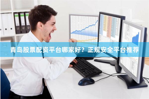 青岛股票配资平台哪家好？正规安全平台推荐