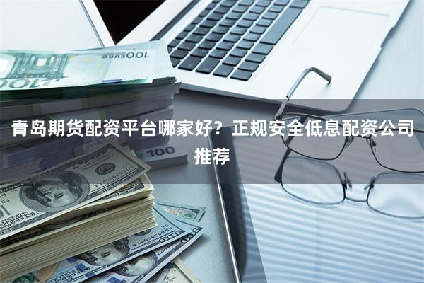 青岛期货配资平台哪家好？正规安全低息配资公司推荐