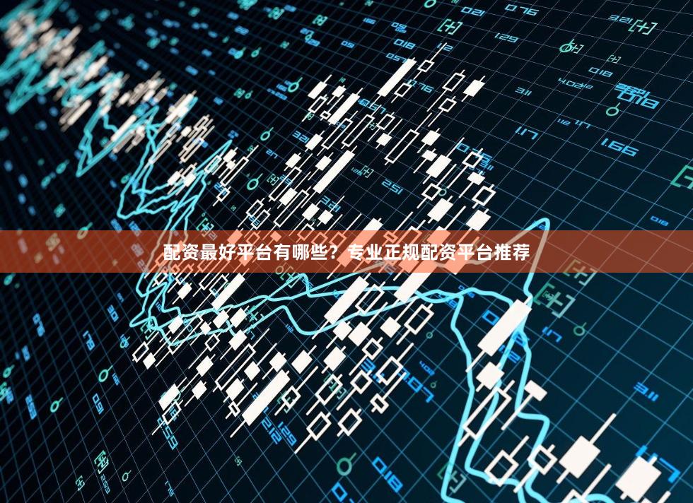 配资最好平台有哪些？专业正规配资平台推荐