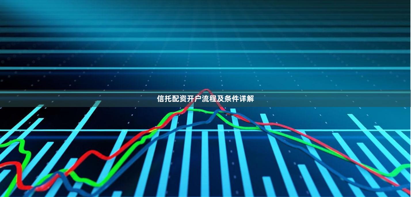 信托配资开户流程及条件详解