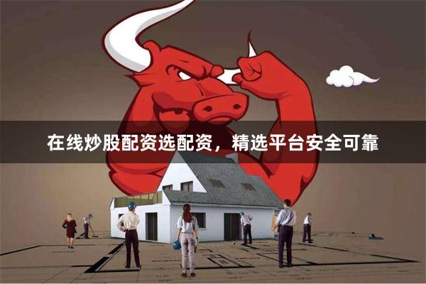 在线炒股配资选配资，精选平台安全可靠