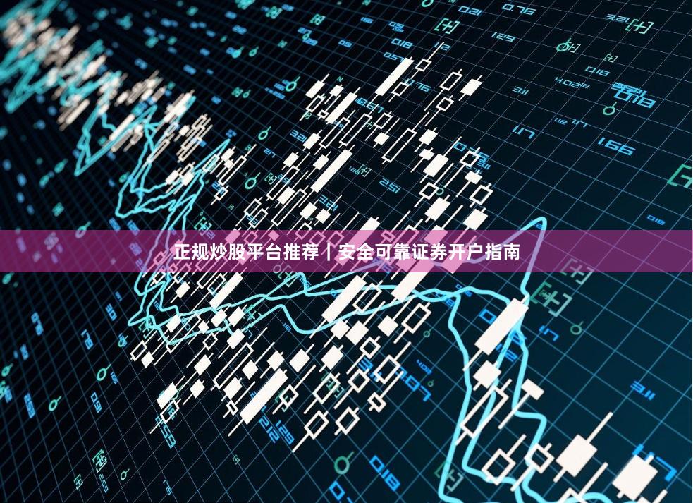 正规炒股平台推荐｜安全可靠证券开户指南