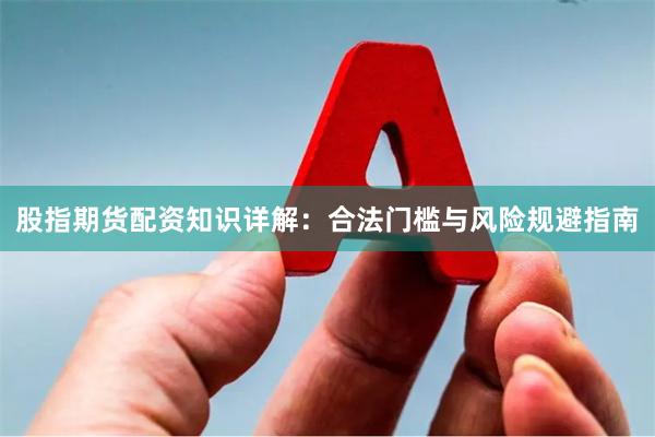 股指期货配资知识详解：合法门槛与风险规避指南