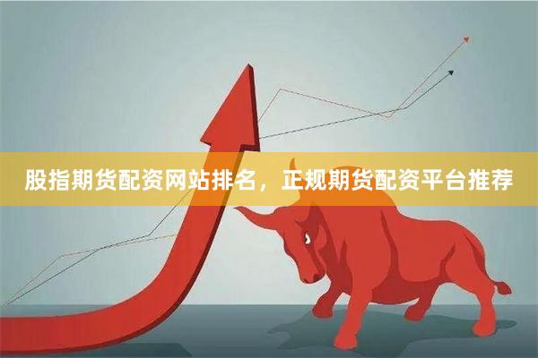 股指期货配资网站排名，正规期货配资平台推荐