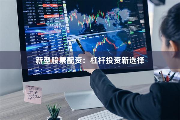 新型股票配资：杠杆投资新选择