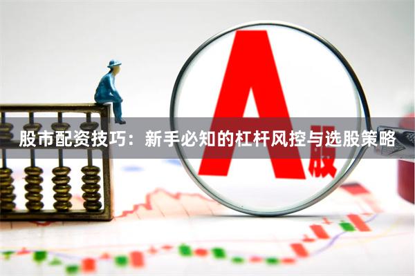 股市配资技巧:新手必知的杠杆风控与选股策略