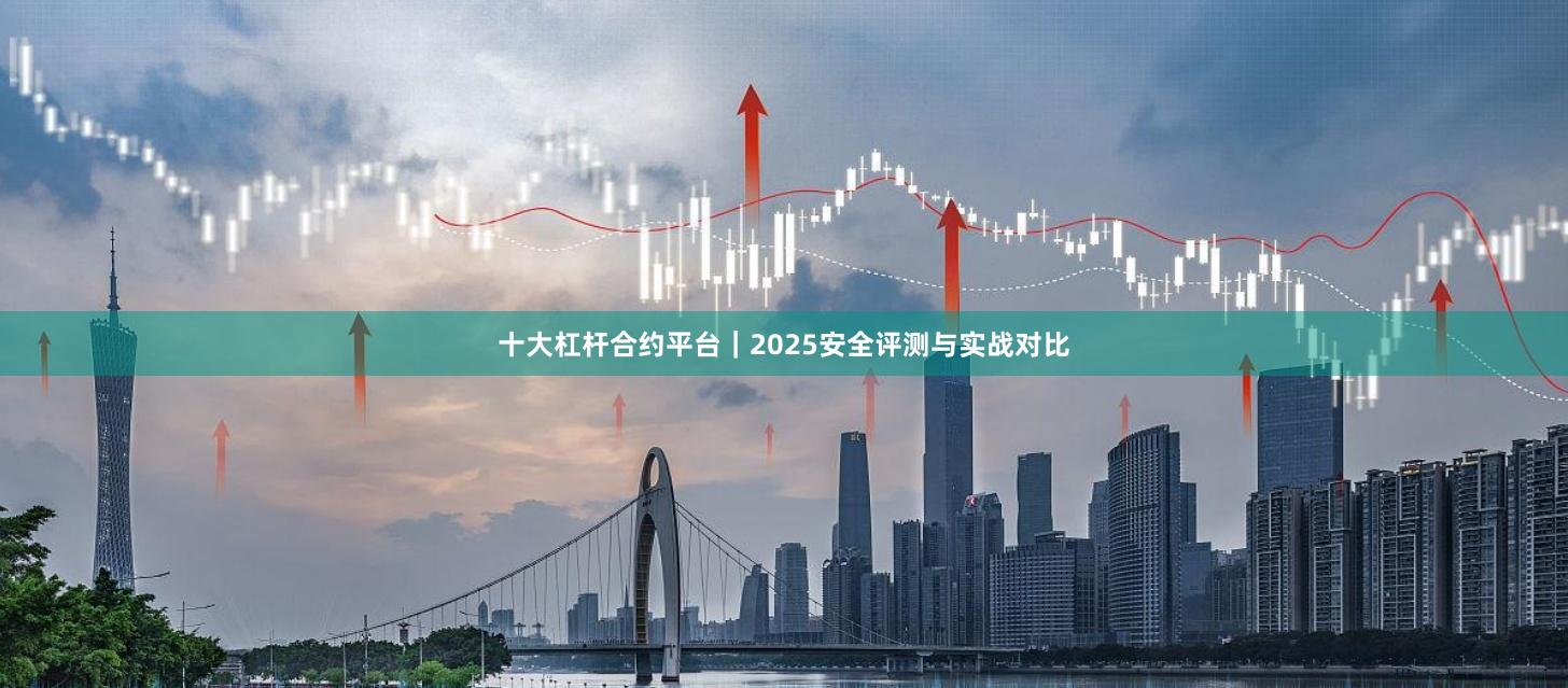 十大杠杆合约平台｜2025安全评测与实战对比
