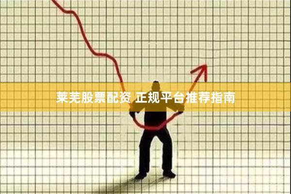 莱芜股票配资 正规平台推荐指南
