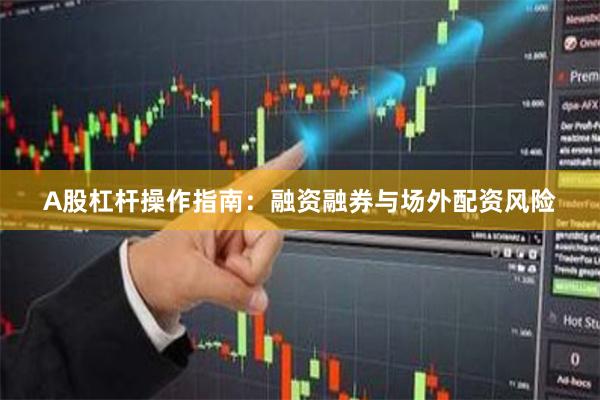 A股杠杆操作指南:融资融券与场外配资风险
