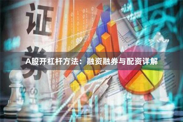 A股开杠杆方法:融资融券与配资详解