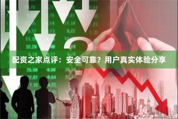 配资之家点评：安全可靠？用户真实体验分享