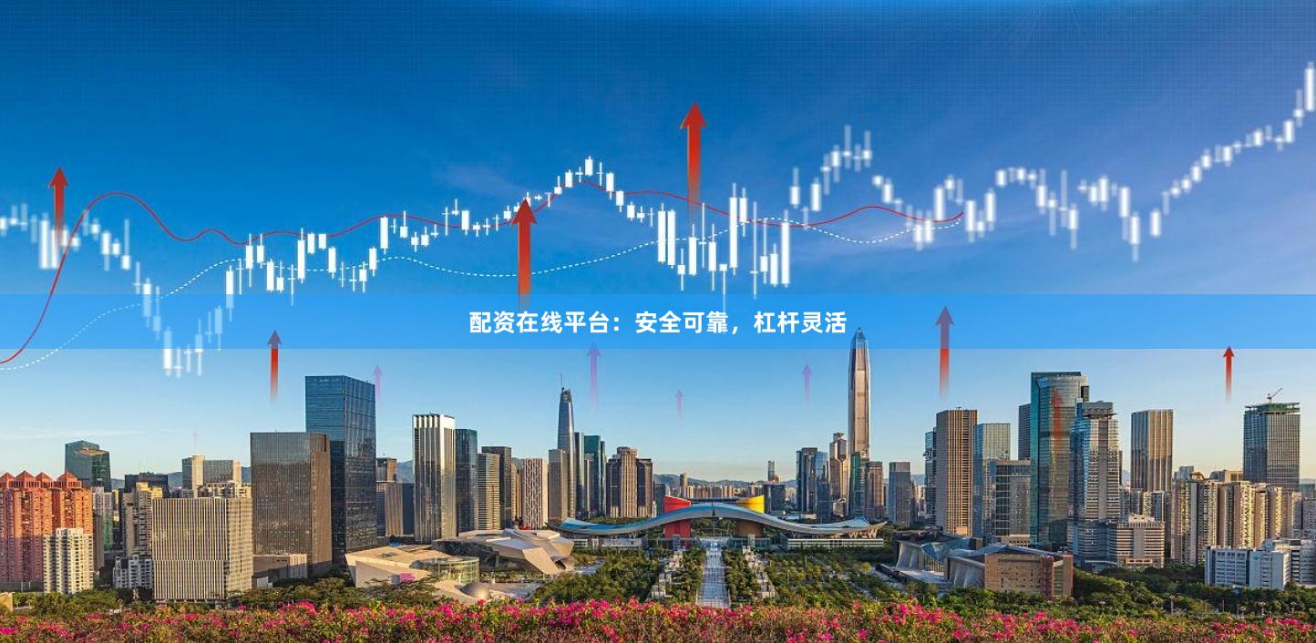 配资在线平台：安全可靠，杠杆灵活