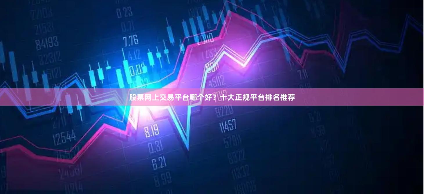 股票网上交易平台哪个好?十大正规平台排名推荐