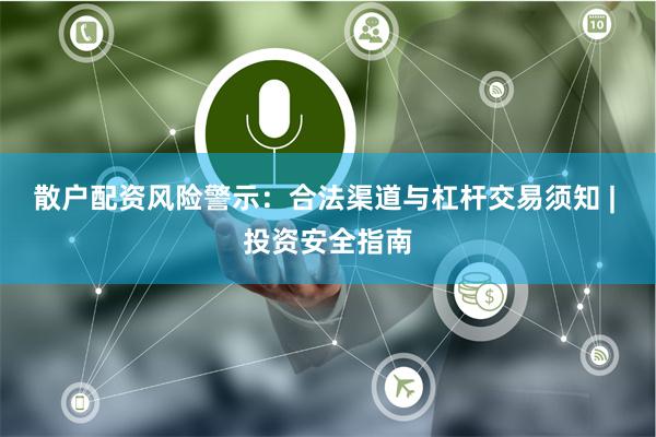 散户配资风险警示：合法渠道与杠杆交易须知 | 投资安全指南