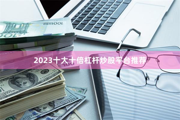 2023十大十倍杠杆炒股平台推荐