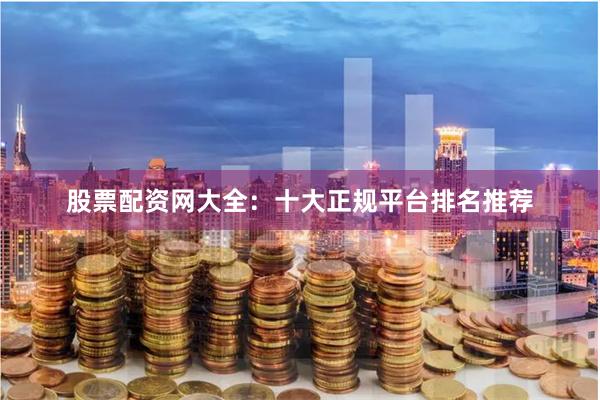 股票配资网大全：十大正规平台排名推荐