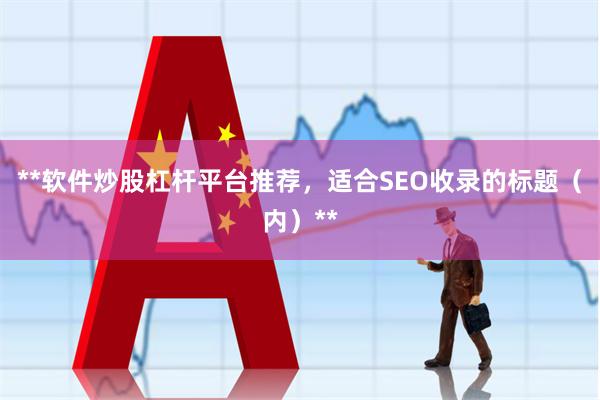 **软件炒股杠杆平台推荐，适合SEO收录的标题（内）**