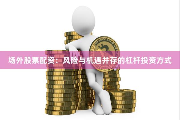 场外股票配资：风险与机遇并存的杠杆投资方式