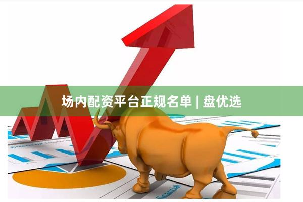 场内配资平台正规名单 | 盘优选