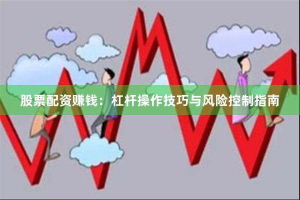 股票配资赚钱：杠杆操作技巧与风险控制指南