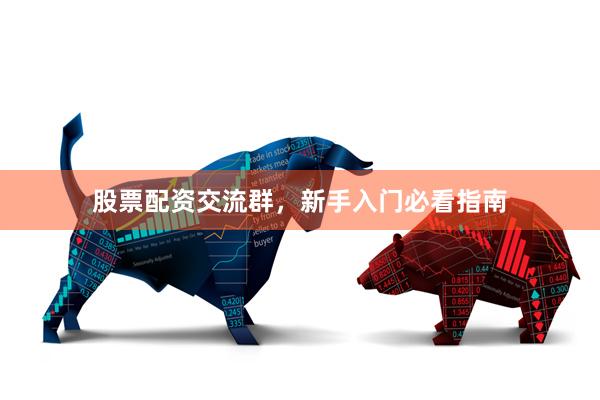股票配资交流群，新手入门必看指南