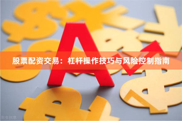 股票配资交易：杠杆操作技巧与风险控制指南