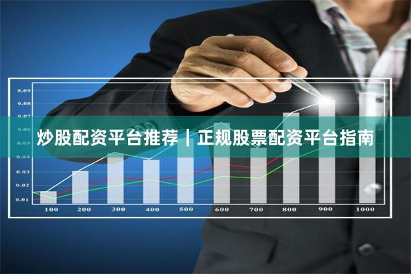 炒股配资平台推荐｜正规股票配资平台指南