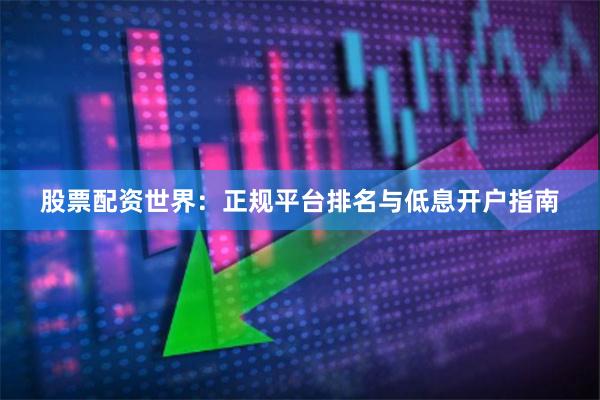 股票配资世界：正规平台排名与低息开户指南