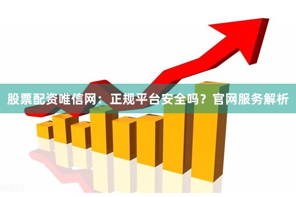 股票配资唯信网：正规平台安全吗？官网服务解析