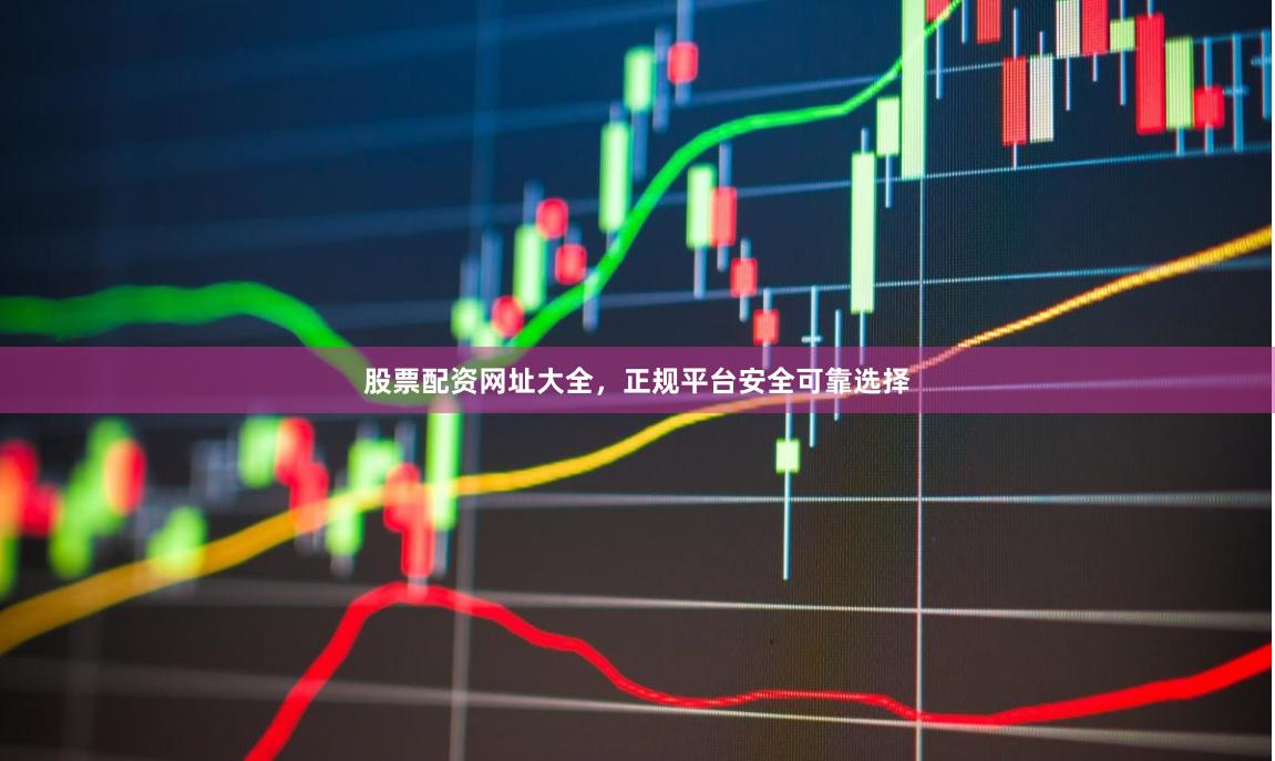股票配资网址大全，正规平台安全可靠选择