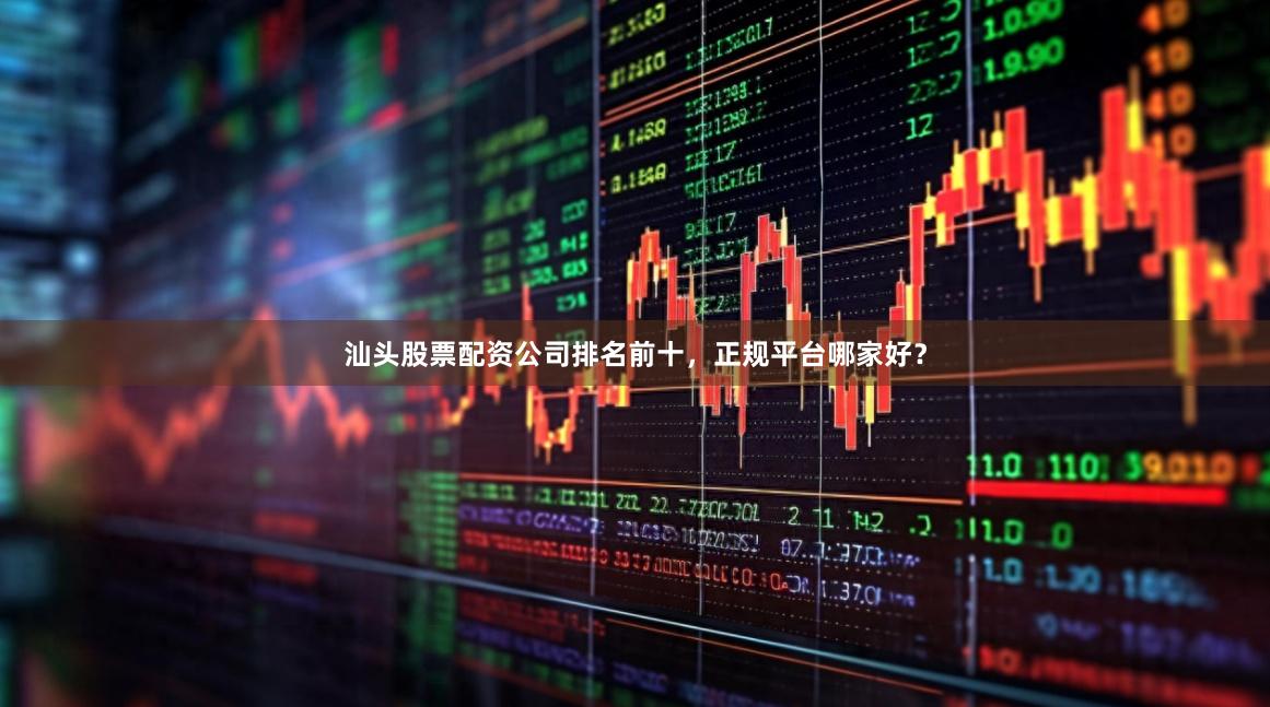 汕头股票配资公司排名前十，正规平台哪家好？