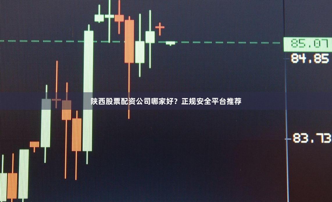 陕西股票配资公司哪家好？正规安全平台推荐