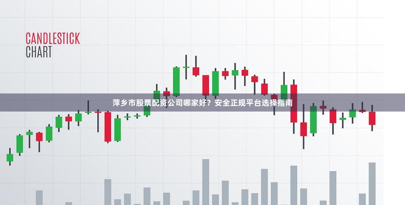 萍乡市股票配资公司哪家好？安全正规平台选择指南