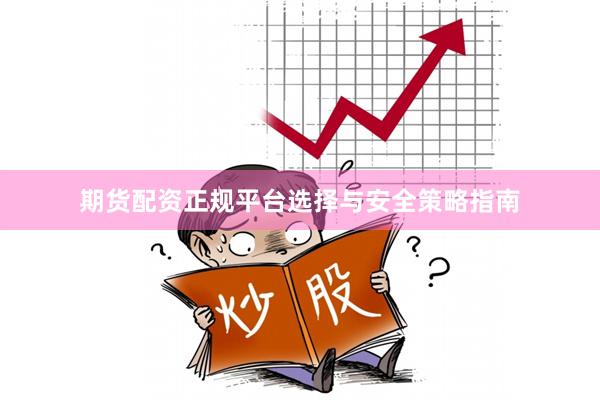 期货配资正规平台选择与安全策略指南