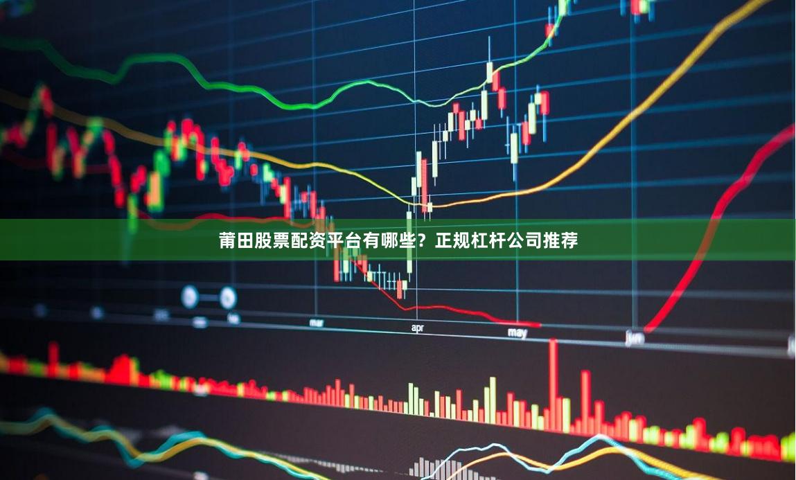 莆田股票配资平台有哪些？正规杠杆公司推荐